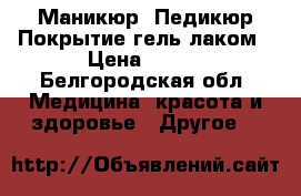 Маникюр, Педикюр,Покрытие гель лаком › Цена ­ 500 - Белгородская обл. Медицина, красота и здоровье » Другое   